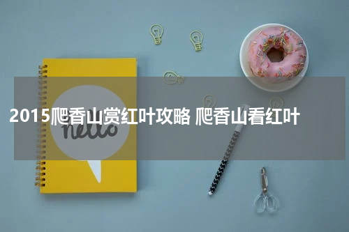 2015爬香山赏红叶攻略 爬香山看红叶