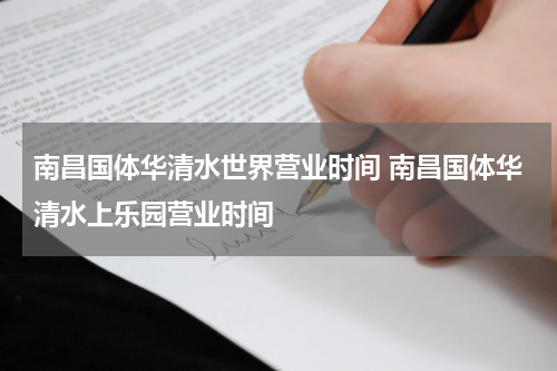 南昌国体华清水世界营业时间 南昌国体华清水上乐园营业时间