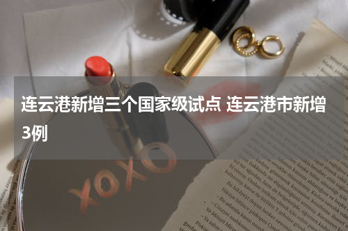 连云港新增三个国家级试点 连云港市新增3例