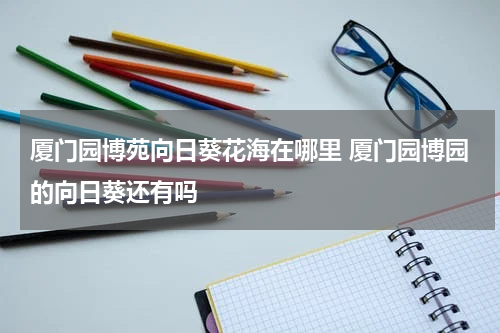 厦门园博苑向日葵花海在哪里 厦门园博园的向日葵还有吗
