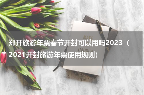 郑开旅游年票春节开封可以用吗2023（2021开封旅游年票使用规则）