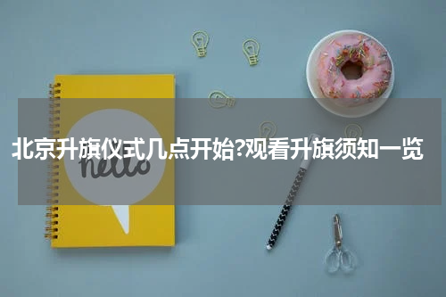 北京升旗仪式几点开始?观看升旗须知一览
