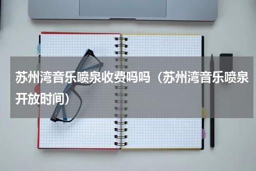 苏州湾音乐喷泉收费吗吗（苏州湾音乐喷泉开放时间）
