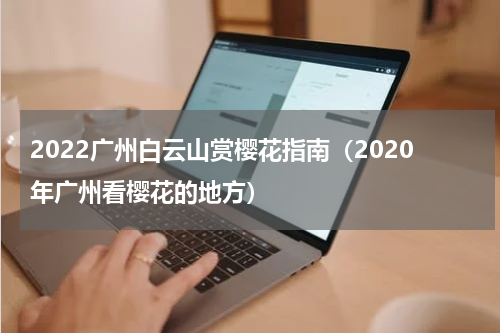 2022广州白云山赏樱花指南（2020年广州看樱花的地方）