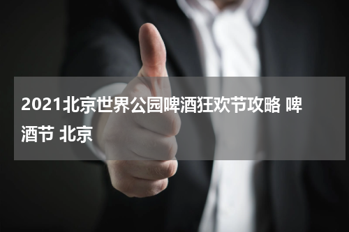 2021北京世界公园啤酒狂欢节攻略 啤酒节 北京