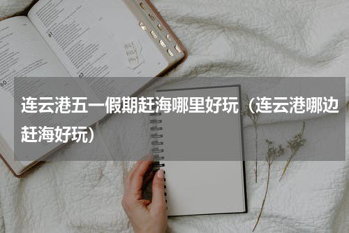 连云港五一假期赶海哪里好玩（连云港哪边赶海好玩）