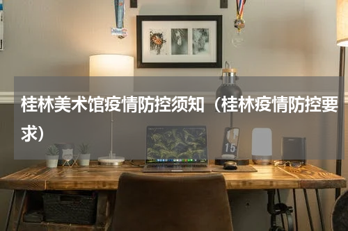 桂林美术馆疫情防控须知（桂林疫情防控要求）
