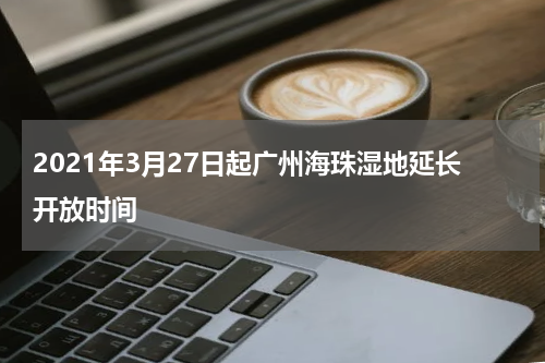 2021年3月27日起广州海珠湿地延长开放时间