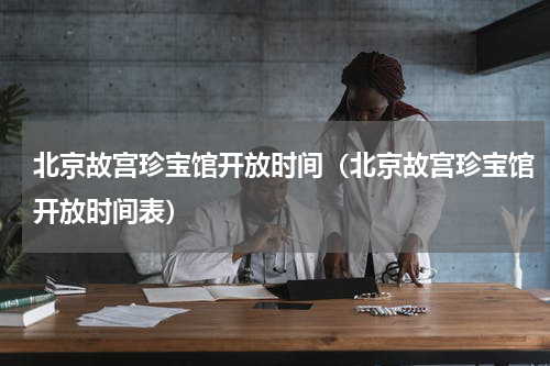 北京故宫珍宝馆开放时间（北京故宫珍宝馆开放时间表）