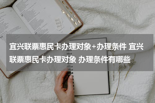 宜兴联票惠民卡办理对象+办理条件 宜兴联票惠民卡办理对象 办理条件有哪些