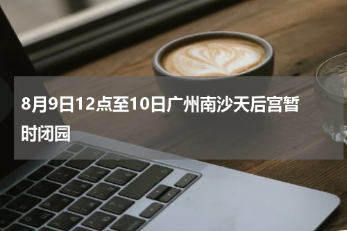8月9日12点至10日广州南沙天后宫暂时闭园