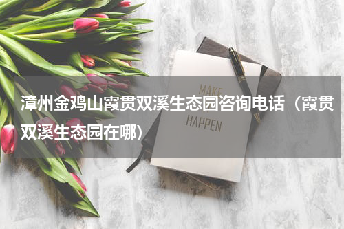 漳州金鸡山霞贯双溪生态园咨询电话（霞贯双溪生态园在哪）