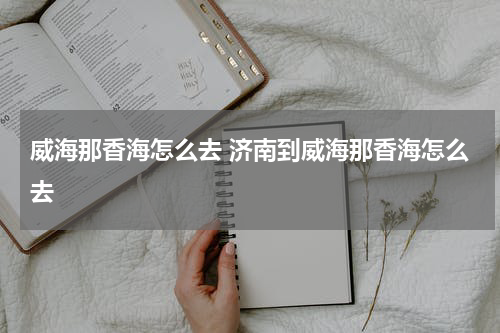 威海那香海怎么去 济南到威海那香海怎么去