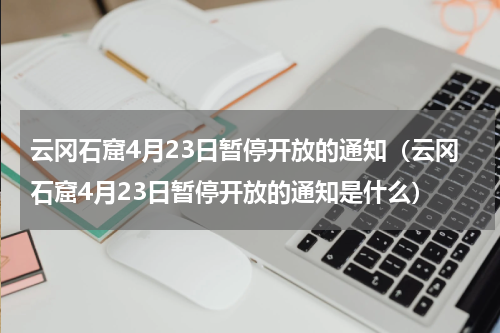 云冈石窟4月23日暂停开放的通知（云冈石窟4月23日暂停开放的通知是什么）