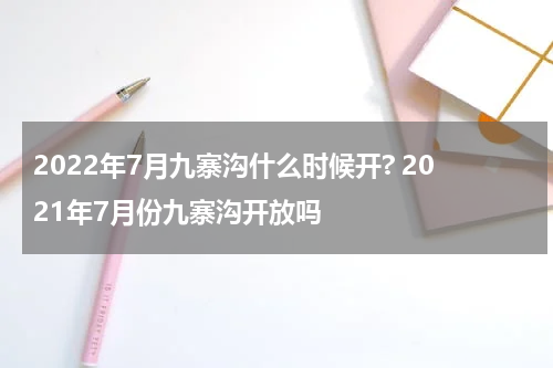 2022年7月九寨沟什么时候开? 2021年7月份九寨沟开放吗
