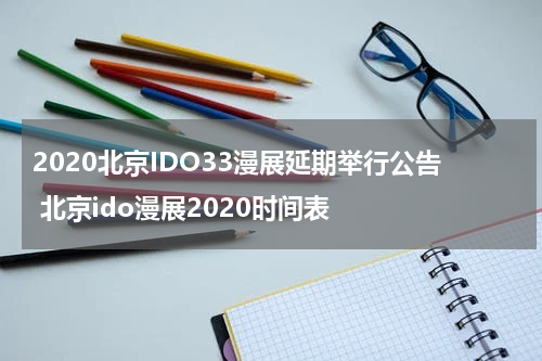 2020北京IDO33漫展延期举行公告 北京ido漫展2020时间表