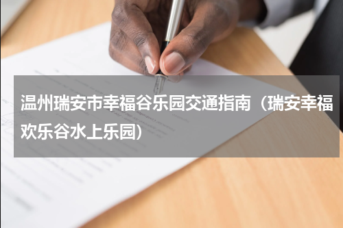 温州瑞安市幸福谷乐园交通指南（瑞安幸福欢乐谷水上乐园）