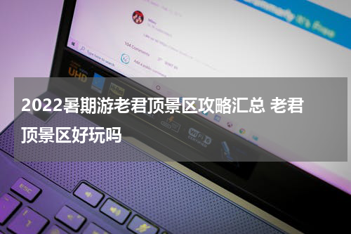 2022暑期游老君顶景区攻略汇总 老君顶景区好玩吗