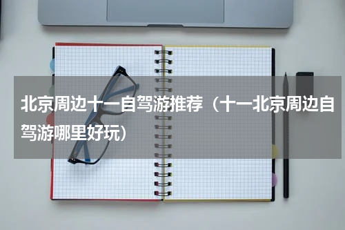 北京周边十一自驾游推荐（十一北京周边自驾游哪里好玩）