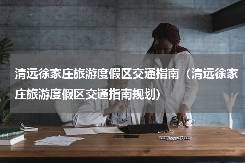 清远徐家庄旅游度假区交通指南（清远徐家庄旅游度假区交通指南规划）