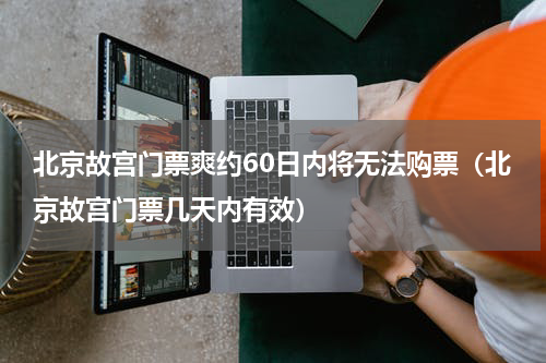 北京故宫门票爽约60日内将无法购票（北京故宫门票几天内有效）