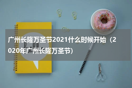 广州长隆万圣节2021什么时候开始（2020年广州长隆万圣节）