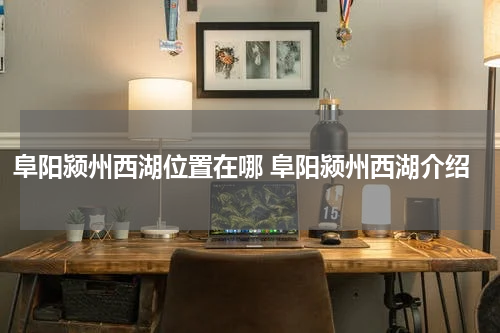 阜阳颍州西湖位置在哪 阜阳颍州西湖介绍