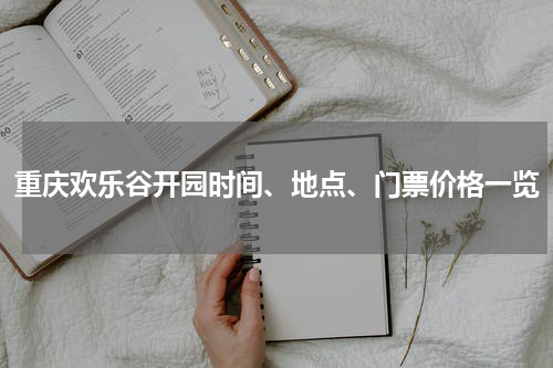 重庆欢乐谷开园时间、地点、门票价格一览