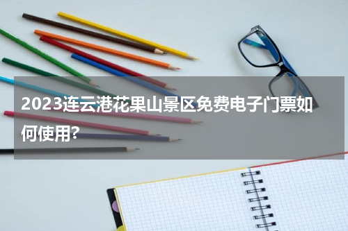 2023连云港花果山景区免费电子门票如何使用?