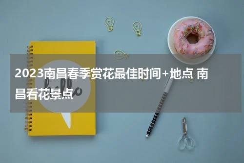 2023南昌春季赏花最佳时间+地点 南昌看花景点