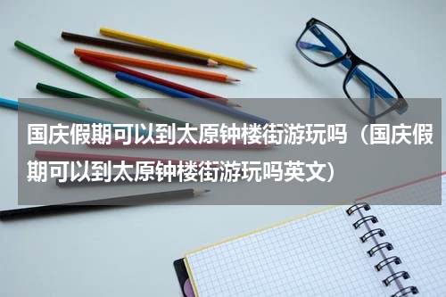 国庆假期可以到太原钟楼街游玩吗（国庆假期可以到太原钟楼街游玩吗英文）