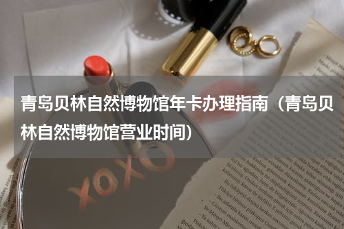 青岛贝林自然博物馆年卡办理指南（青岛贝林自然博物馆营业时间）