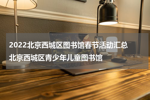 2022北京西城区图书馆春节活动汇总 北京西城区青少年儿童图书馆