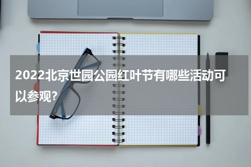 2022北京世园公园红叶节有哪些活动可以参观？