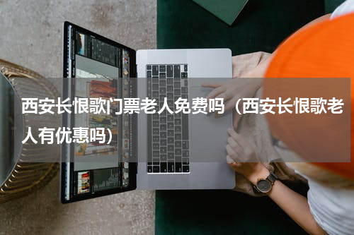 西安长恨歌门票老人免费吗（西安长恨歌老人有优惠吗）