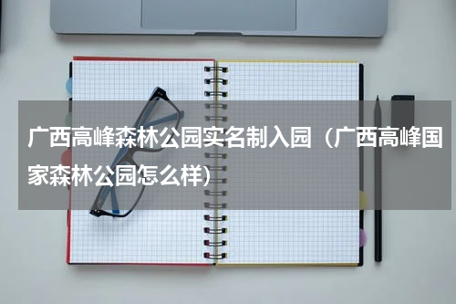 广西高峰森林公园实名制入园（广西高峰国家森林公园怎么样）