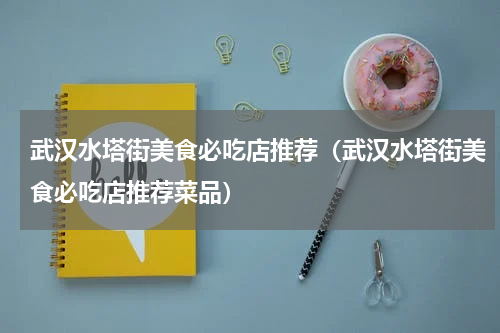 武汉水塔街美食必吃店推荐（武汉水塔街美食必吃店推荐菜品）