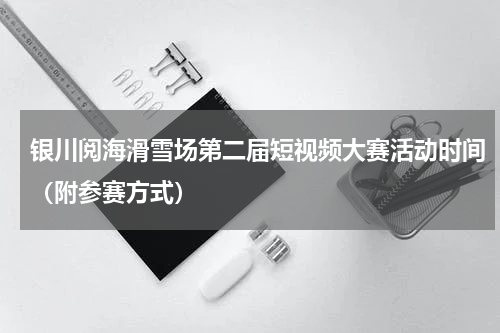 银川阅海滑雪场第二届短视频大赛活动时间（附参赛方式）