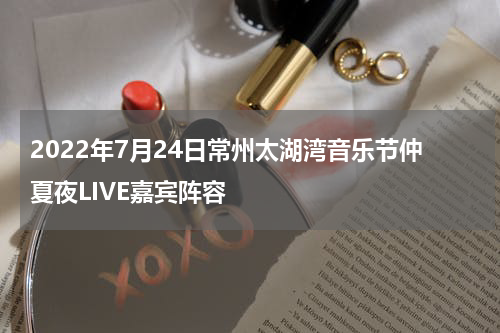 2022年7月24日常州太湖湾音乐节仲夏夜LIVE嘉宾阵容