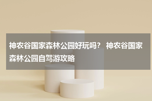 神农谷国家森林公园好玩吗？ 神农谷国家森林公园自驾游攻略