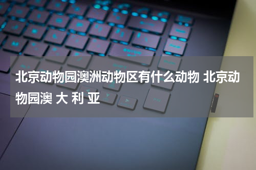 北京动物园澳洲动物区有什么动物 北京动物园澳 大 利 亚