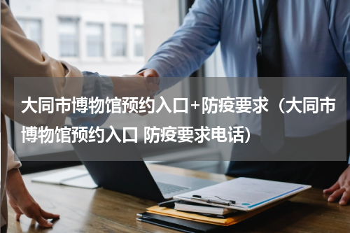 大同市博物馆预约入口+防疫要求（大同市博物馆预约入口 防疫要求电话）