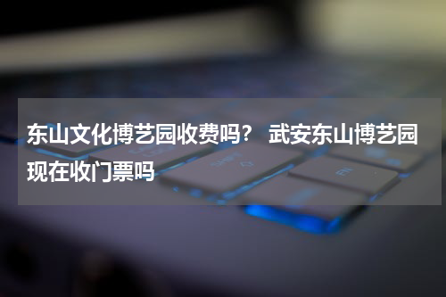 东山文化博艺园收费吗？ 武安东山博艺园现在收门票吗