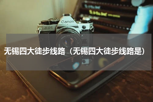 无锡四大徒步线路（无锡四大徒步线路是）