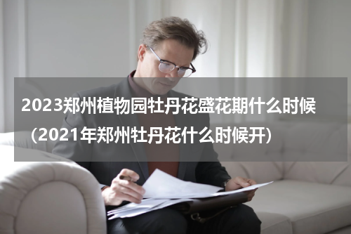 2023郑州植物园牡丹花盛花期什么时候（2021年郑州牡丹花什么时候开）
