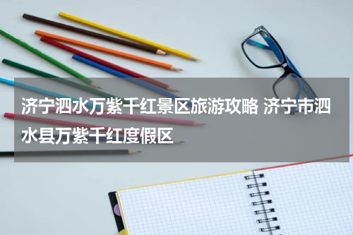 济宁泗水万紫千红景区旅游攻略 济宁市泗水县万紫千红度假区
