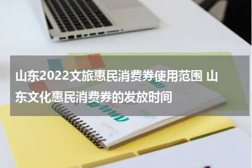 山东2022文旅惠民消费券使用范围 山东文化惠民消费券的发放时间