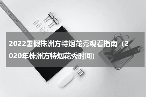 2022暑假株洲方特烟花秀观看指南（2020年株洲方特烟花秀时间）