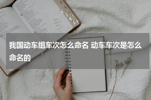 我国动车组车次怎么命名 动车车次是怎么命名的