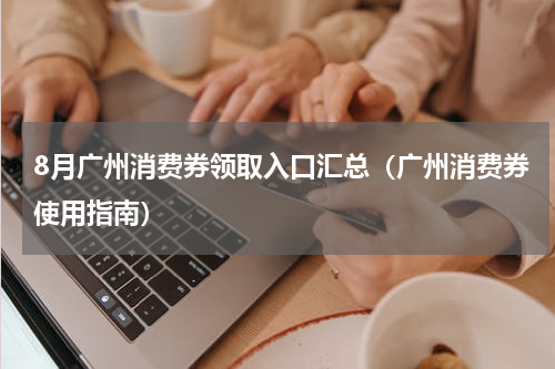 8月广州消费券领取入口汇总（广州消费券使用指南）